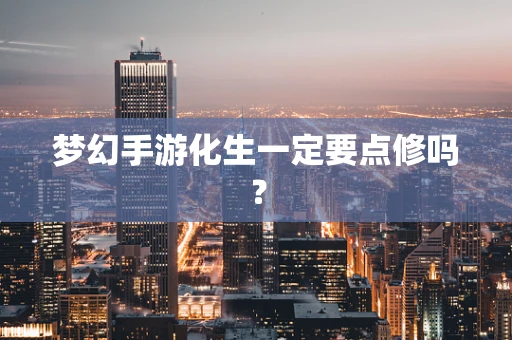 梦幻手游化生一定要点修吗？