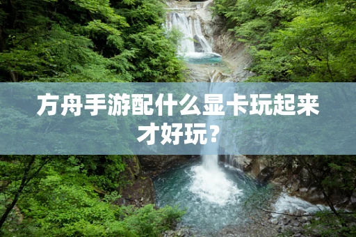 方舟手游配什么显卡玩起来才好玩？