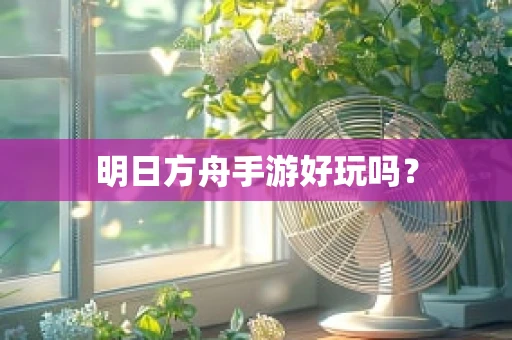明日方舟手游好玩吗？