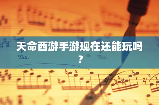天命西游手游现在还能玩吗？