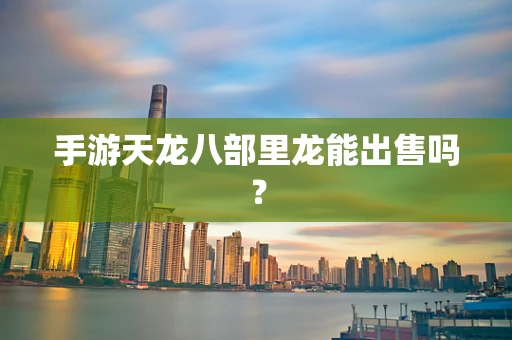 手游天龙八部里龙能出售吗？
