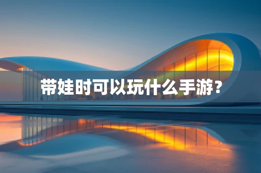 带娃时可以玩什么手游？