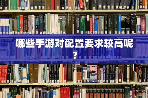 哪些手游对配置要求较高呢？