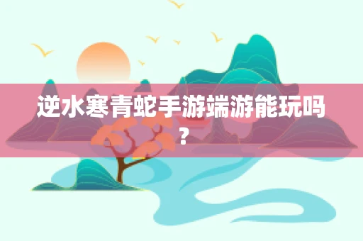 逆水寒青蛇手游端游能玩吗？