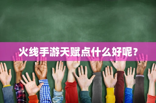 火线手游天赋点什么好呢？