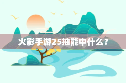 火影手游25抽能中什么？