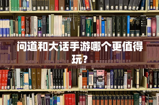 问道和大话手游哪个更值得玩？