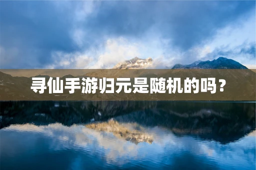 寻仙手游归元是随机的吗？