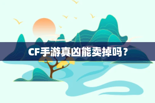 CF手游真凶能卖掉吗？