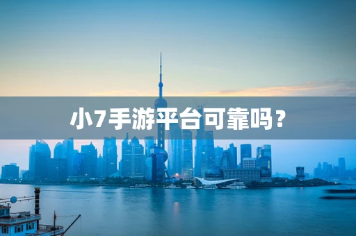 小7手游平台可靠吗？