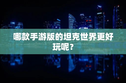 哪款手游版的坦克世界更好玩呢？