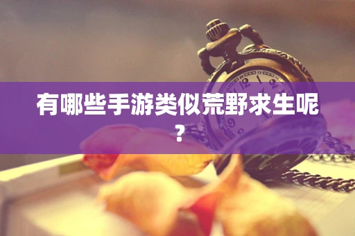 有哪些手游类似荒野求生呢？