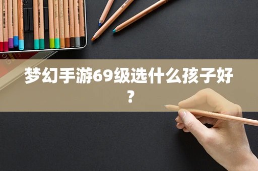 梦幻手游69级选什么孩子好？