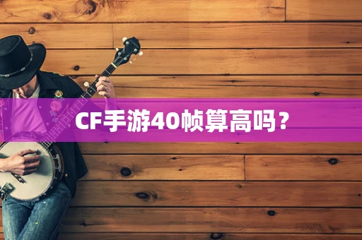 CF手游40帧算高吗？