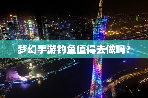 梦幻手游钓鱼值得去做吗？