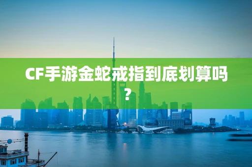 CF手游金蛇戒指到底划算吗？