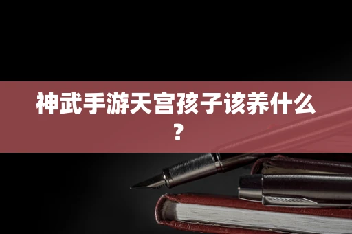 神武手游天宫孩子该养什么？