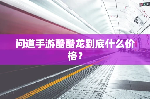 问道手游酷酷龙到底什么价格？