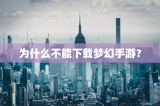 为什么不能下载梦幻手游？