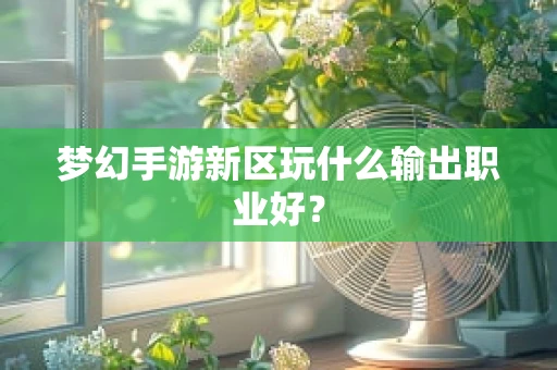 梦幻手游新区玩什么输出职业好？