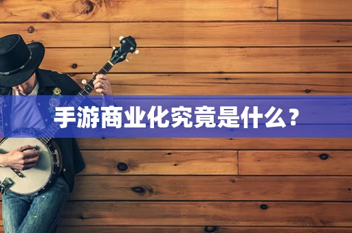 手游商业化究竟是什么？