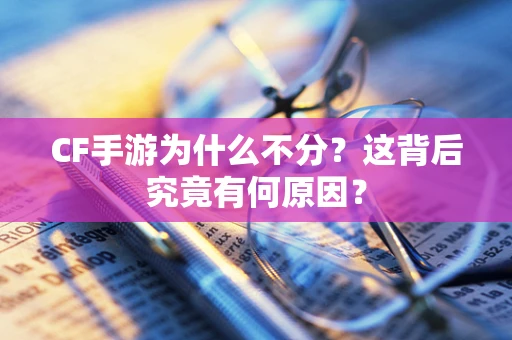 CF手游为什么不分？这背后究竟有何原因？