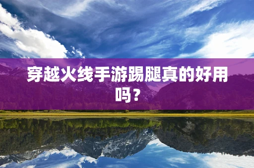 穿越火线手游踢腿真的好用吗？