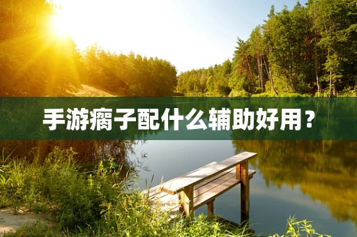 手游瘸子配什么辅助好用？