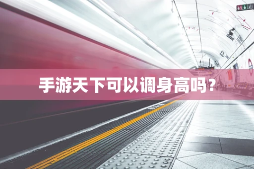 手游天下可以调身高吗？