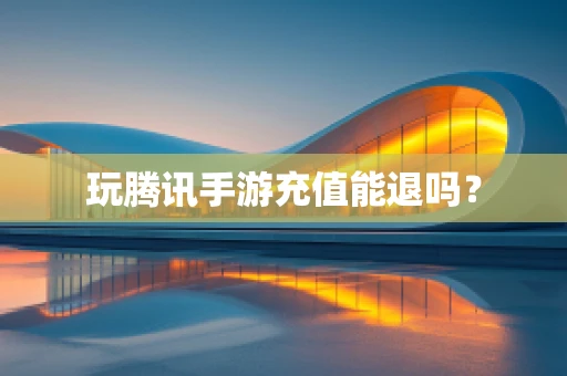 玩腾讯手游充值能退吗？