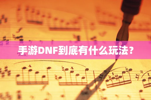 手游DNF到底有什么玩法？