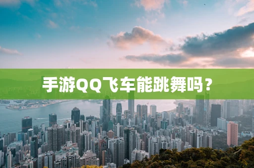 手游QQ飞车能跳舞吗？