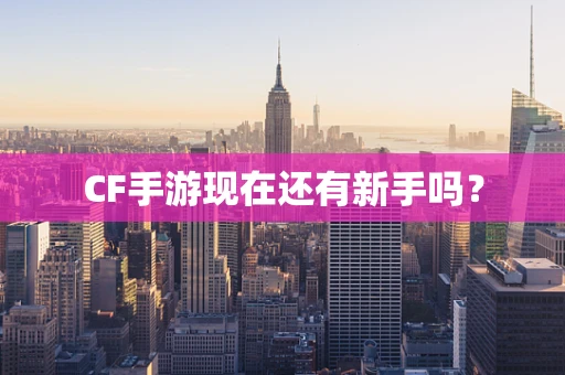 CF手游现在还有新手吗？