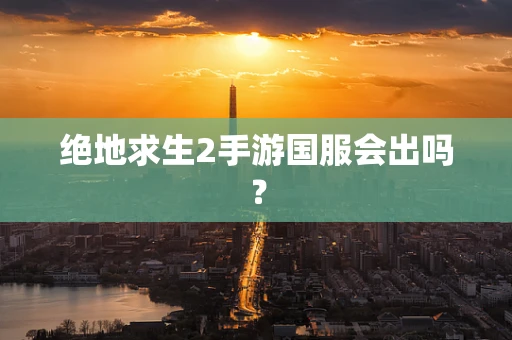 绝地求生2手游国服会出吗？
