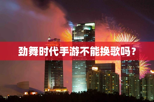 劲舞时代手游不能换歌吗？