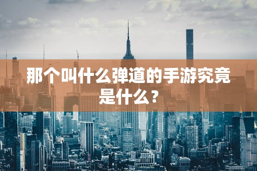 那个叫什么弹道的手游究竟是什么？