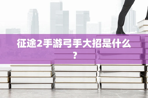 征途2手游弓手大招是什么？