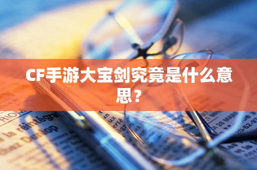 CF手游大宝剑究竟是什么意思？