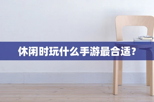 休闲时玩什么手游最合适？