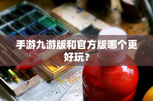 手游九游版和官方版哪个更好玩？