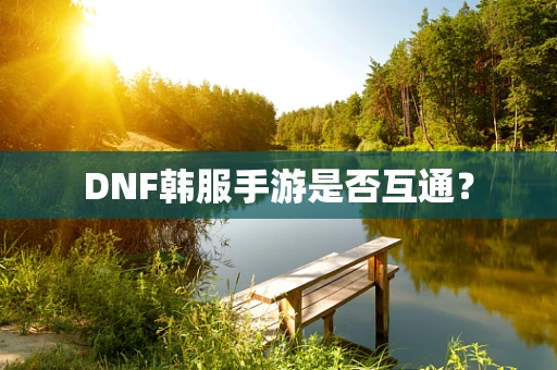 DNF韩服手游是否互通？