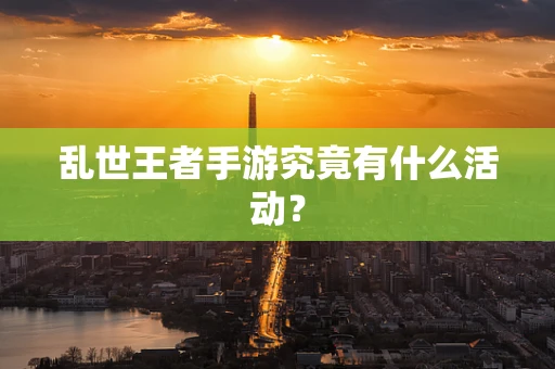 乱世王者手游究竟有什么活动？
