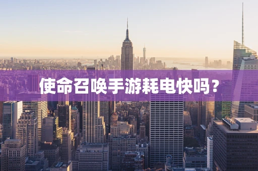 使命召唤手游耗电快吗？