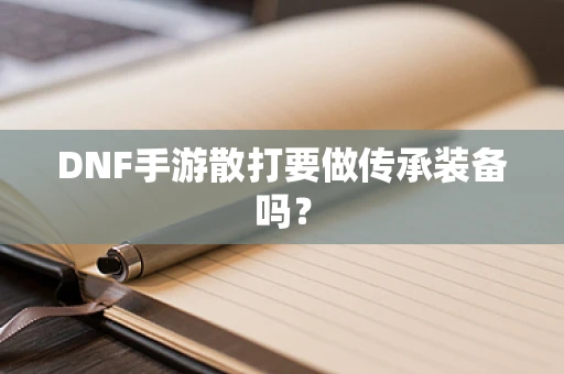 DNF手游散打要做传承装备吗？