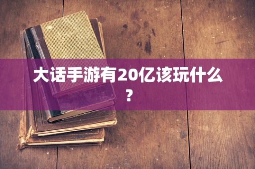 大话手游有20亿该玩什么？