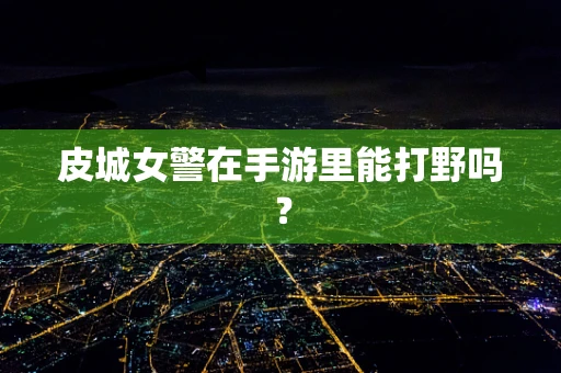 皮城女警在手游里能打野吗？
